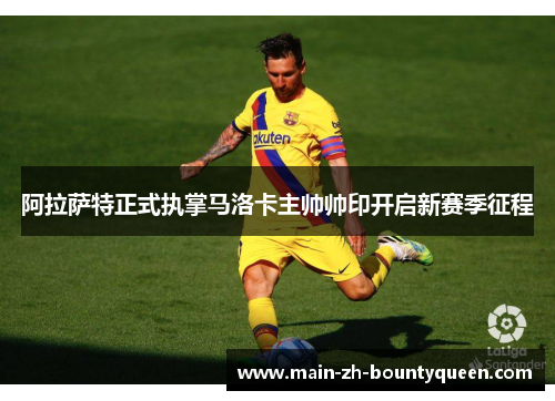阿拉萨特正式执掌马洛卡主帅帅印开启新赛季征程 阿拉萨特正式执掌马洛卡主帅帅印开启新赛季征程