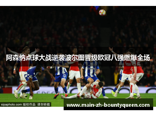 阿森纳点球大战逆袭波尔图晋级欧冠八强燃爆全场 阿森纳点球大战逆袭波尔图晋级欧冠八强燃爆全场