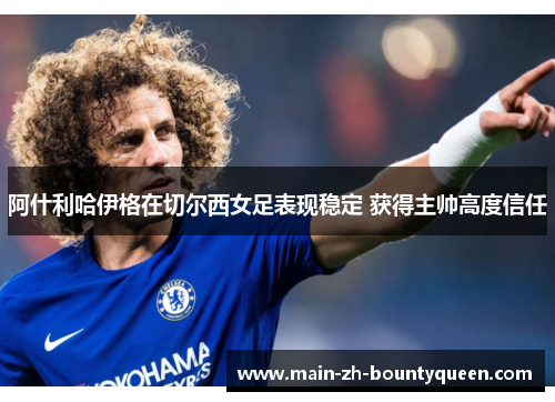 阿什利哈伊格在切尔西女足表现稳定 获得主帅高度信任 阿什利哈伊格在切尔西女足表现稳定 获得主帅高度信任