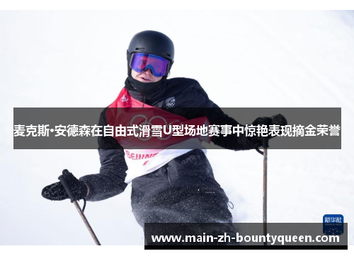 麦克斯·安德森在自由式滑雪U型场地赛事中惊艳表现摘金荣誉