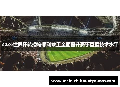 2026世界杯转播塔顺利竣工全面提升赛事直播技术水平 2026世界杯转播塔顺利竣工全面提升赛事直播技术水平