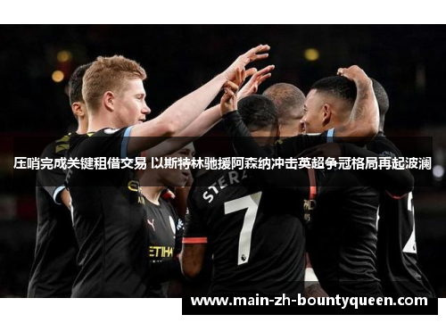 压哨完成关键租借交易 以斯特林驰援阿森纳冲击英超争冠格局再起波澜