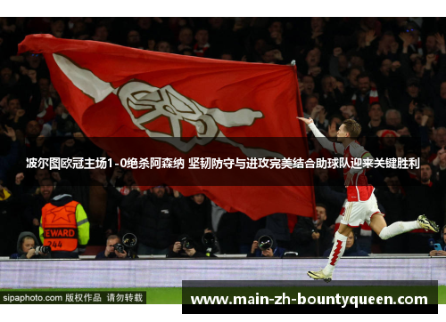 波尔图欧冠主场1-0绝杀阿森纳 坚韧防守与进攻完美结合助球队迎来关键胜利