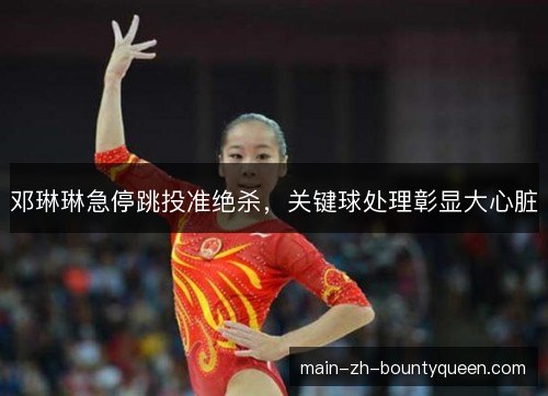 邓琳琳急停跳投准绝杀,关键球处理彰显大心脏 邓琳琳急停跳投准绝杀,关键球处理彰显大心脏
