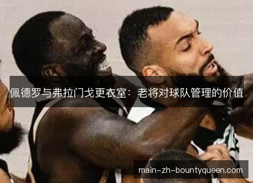 佩德罗与弗拉门戈更衣室:老将对球队管理的价值 佩德罗与弗拉门戈更衣室:老将对球队管理的价值